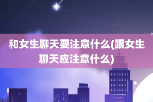 和女生聊天要注意什么(跟女生聊天应注意什么)