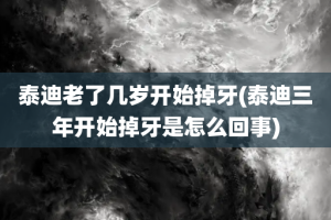 泰迪老了几岁开始掉牙(泰迪三年开始掉牙是怎么回事)