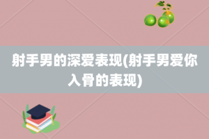 射手男的深爱表现(射手男爱你入骨的表现)