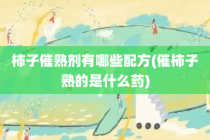 柿子催熟剂有哪些配方(催柿子熟的是什么药)