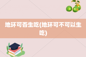 地环可否生吃(地环可不可以生吃)