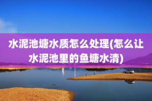 水泥池塘水质怎么处理(怎么让水泥池里的鱼塘水清)
