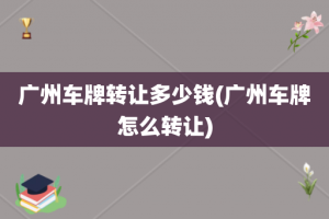 广州车牌转让多少钱(广州车牌怎么转让)