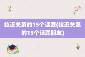 拉近关系的15个话题(拉近关系的15个话题朋友)