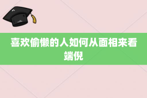 喜欢偷懒的人如何从面相来看端倪