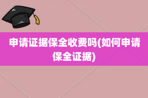 申请证据保全收费吗(如何申请保全证据)