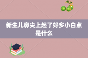 新生儿鼻尖上起了好多小白点是什么