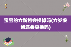 宝宝的六龄齿会换掉吗(六岁龄齿还会更换吗)