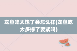 龙鱼吃太饱了会怎么样(龙鱼吃太多撑了要紧吗)