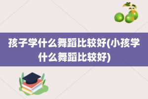 孩子学什么舞蹈比较好(小孩学什么舞蹈比较好)