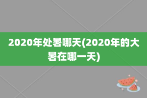 2020年处暑哪天(2020年的大暑在哪一天)