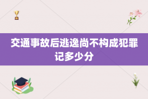 交通事故后逃逸尚不构成犯罪记多少分