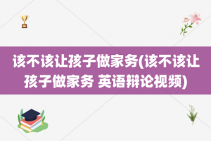 该不该让孩子做家务(该不该让孩子做家务 英语辩论视频)
