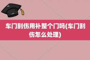 车门刮伤用补整个门吗(车门刮伤怎么处理)