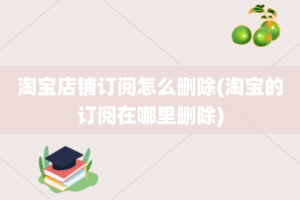 淘宝店铺订阅怎么删除(淘宝的订阅在哪里删除)