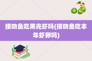 接吻鱼吃黑壳虾吗(接吻鱼吃丰年虾卵吗)