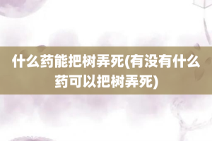 什么药能把树弄死(有没有什么药可以把树弄死)