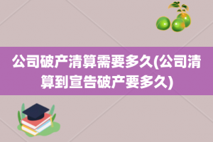 公司破产清算需要多久(公司清算到宣告破产要多久)