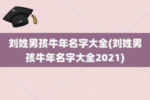 刘姓男孩牛年名字大全(刘姓男孩牛年名字大全2021)