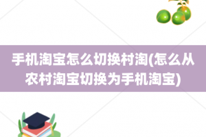 手机淘宝怎么切换村淘(怎么从农村淘宝切换为手机淘宝)