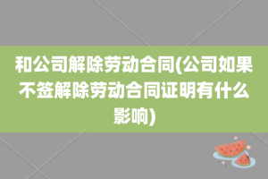 和公司解除劳动合同(公司如果不签解除劳动合同证明有什么影响)