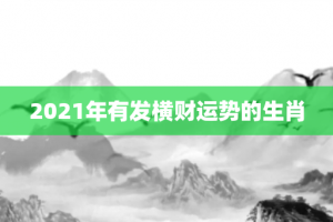 2021年有发横财运势的生肖