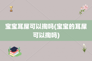 宝宝耳屎可以掏吗(宝宝的耳屎可以掏吗)