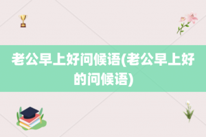 老公早上好问候语(老公早上好的问候语)