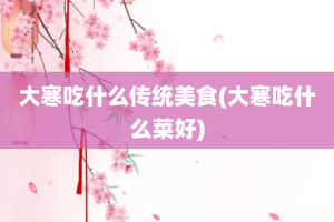大寒吃什么传统美食(大寒吃什么菜好)