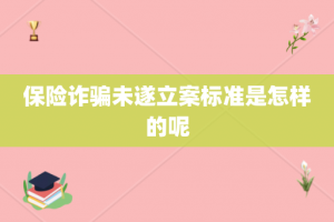 保险诈骗未遂立案标准是怎样的呢