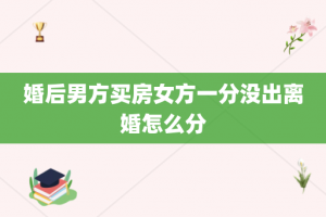 婚后男方买房女方一分没出离婚怎么分