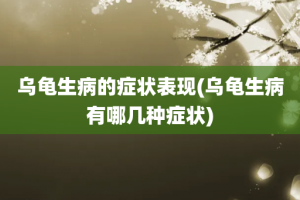 乌龟生病的症状表现(乌龟生病有哪几种症状)