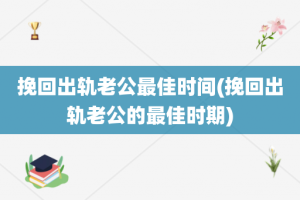 挽回出轨老公最佳时间(挽回出轨老公的最佳时期)