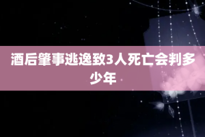 酒后肇事逃逸致3人死亡会判多少年