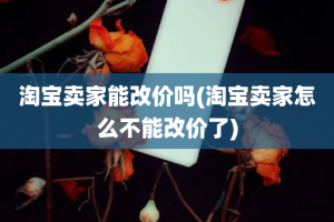 淘宝卖家能改价吗(淘宝卖家怎么不能改价了)
