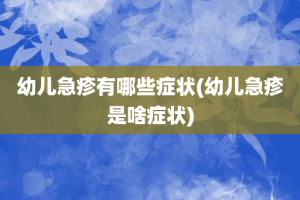 幼儿急疹有哪些症状(幼儿急疹是啥症状)