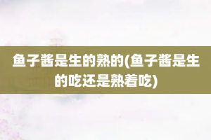 鱼子酱是生的熟的(鱼子酱是生的吃还是熟着吃)