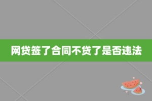 网贷签了合同不贷了是否违法