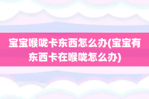 宝宝喉咙卡东西怎么办(宝宝有东西卡在喉咙怎么办)