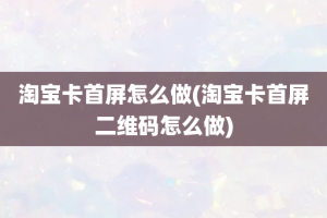 淘宝卡首屏怎么做(淘宝卡首屏二维码怎么做)