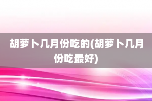 胡萝卜几月份吃的(胡萝卜几月份吃最好)