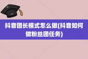 抖音团长模式怎么做(抖音如何做粉丝团任务)