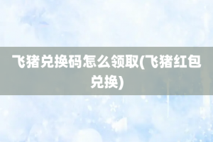 飞猪兑换码怎么领取(飞猪红包兑换)