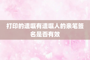 打印的遗嘱有遗嘱人的亲笔签名是否有效