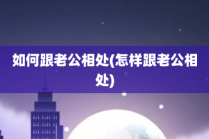 如何跟老公相处(怎样跟老公相处)