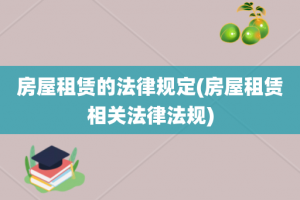房屋租赁的法律规定(房屋租赁相关法律法规)