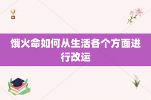 饿火命如何从生活各个方面进行改运