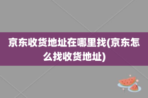 京东收货地址在哪里找(京东怎么找收货地址)