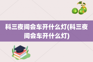 科三夜间会车开什么灯(科三夜间会车开什么灯)