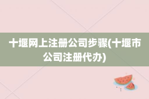 十堰网上注册公司步骤(十堰市公司注册代办)
